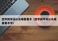 想学网页设计从哪里着手（想学网页设计从哪里着手学）